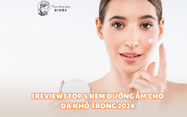 [REVIEW] TOP 5 Kem Dưỡng Ẩm Cho Da Khô trong 2024