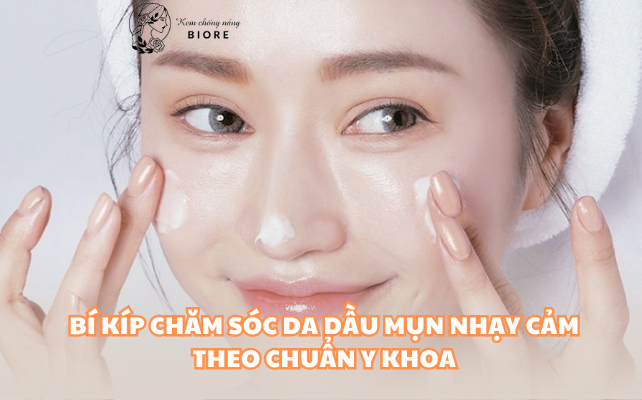 BÍ KÍP CHĂM SÓC DA DẦU MỤN NHẠY CẢM THEO CHUẨN Y KHOA