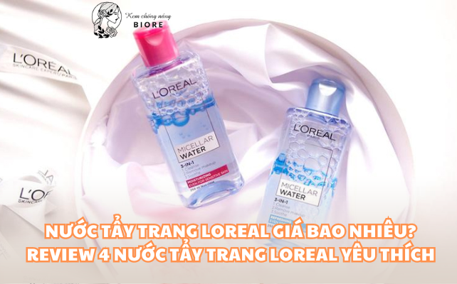 Nước Tẩy Trang Loreal Giá Bao Nhiêu? Review 4 Nước Tẩy Trang Loreal Yêu Thích